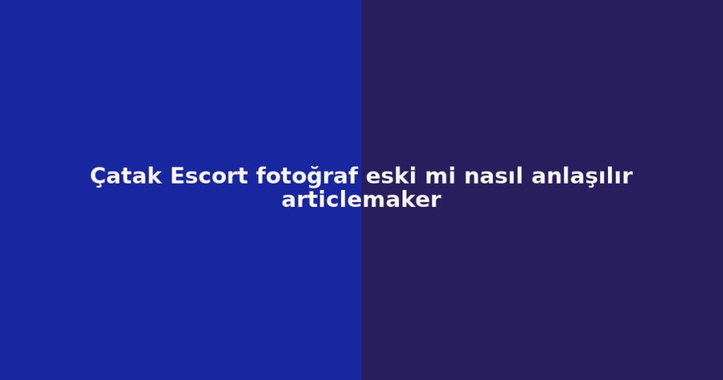 Çatak Escort fotoğraf eski mi nasıl anlaşılır articlemaker