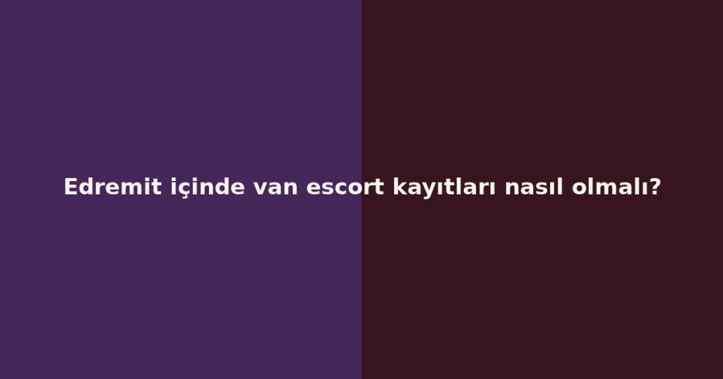 Edremit içinde van escort kayıtları nasıl olmalı? Edremit içinde van escort kayıtları nasıl olmalı?
