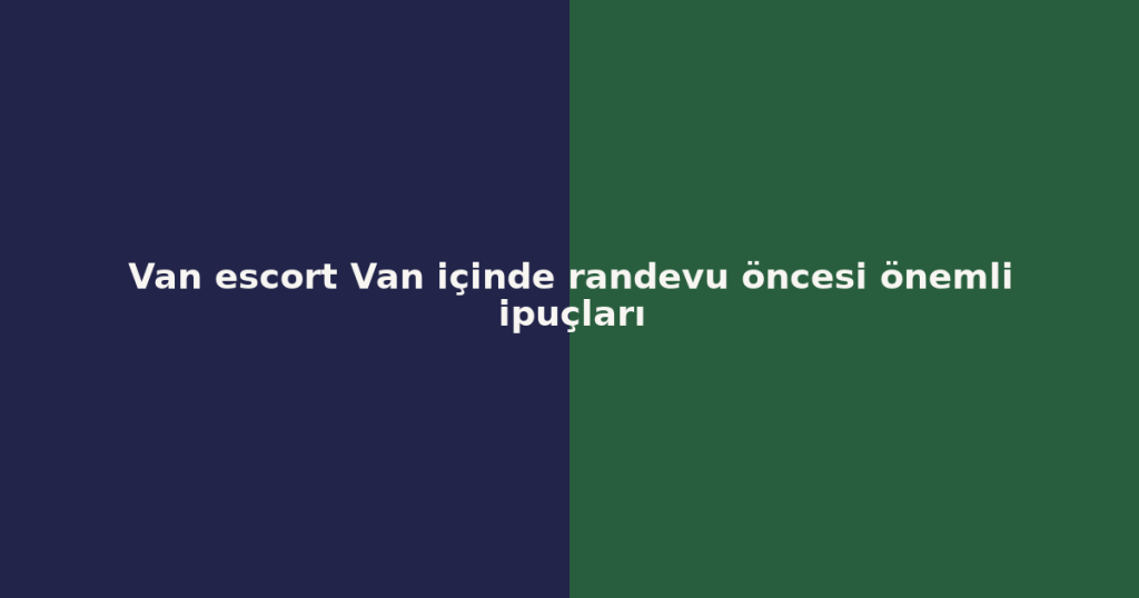 Van escort Van içinde randevu öncesi önemli ipuçları
